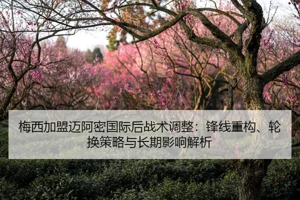 梅西加盟迈阿密国际后战术调整：锋线重构、轮换策略与长期影响解析