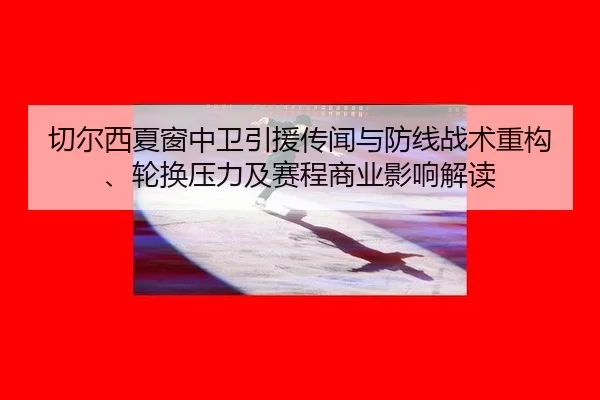 切尔西夏窗中卫引援传闻与防线战术重构、轮换压力及赛程商业影响解读