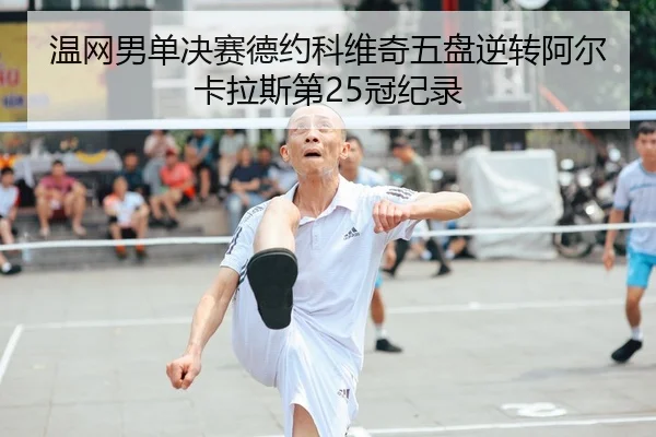 温网男单决赛德约科维奇五盘逆转阿尔卡拉斯第25冠纪录