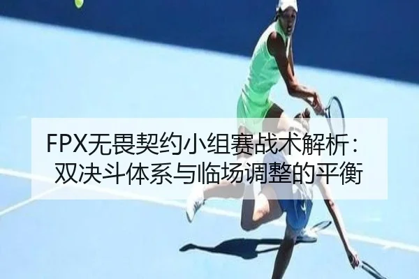 FPX无畏契约小组赛战术解析：双决斗体系与临场调整的平衡