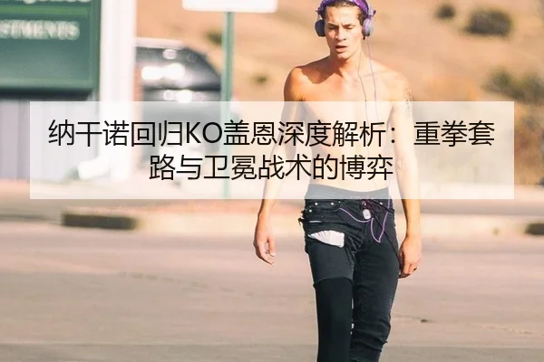 纳干诺回归KO盖恩深度解析：重拳套路与卫冕战术的博弈